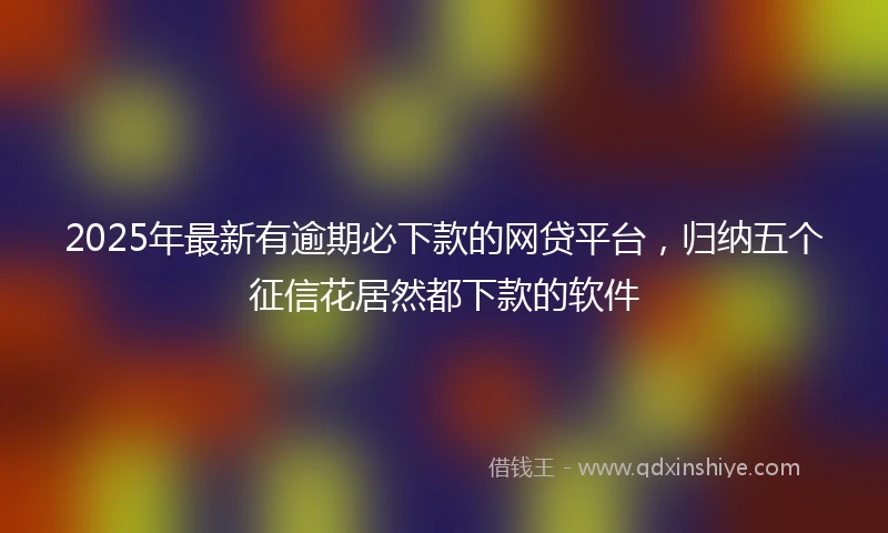 2025年最新有逾期必下款的网贷平台，归纳五个征信花居然都下款的软件