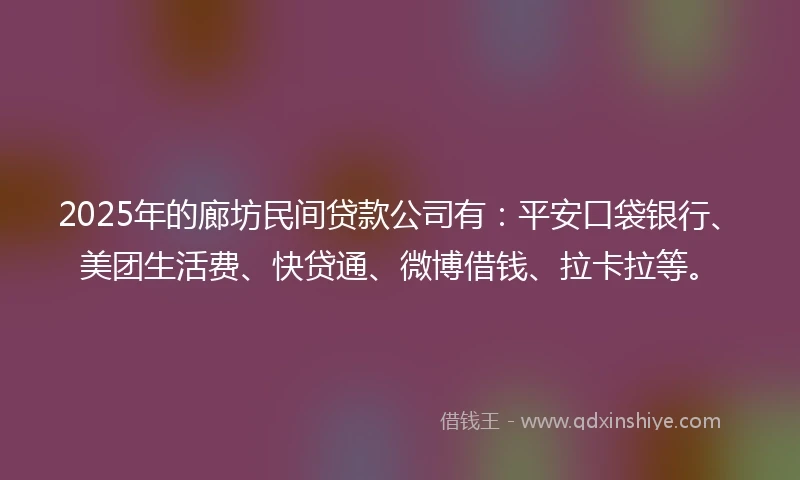 2025年的廊坊民间贷款公司有：平安口袋银行、美团生活费、快贷通、微博借钱、拉卡拉等。