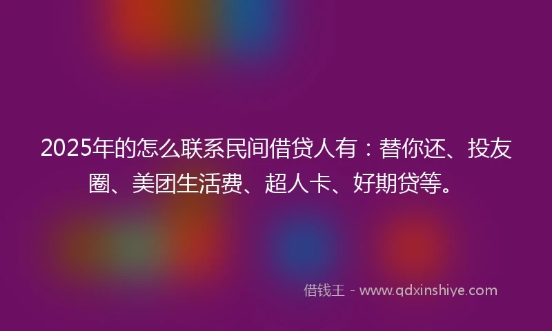 2025年的怎么联系民间借贷人有：替你还、投友圈、美团生活费、超人卡、好期贷等。