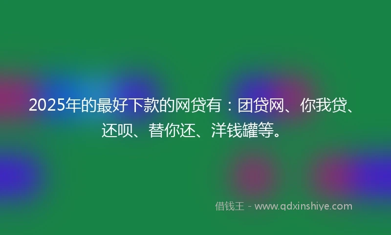 2025年的最好下款的网贷有：团贷网、你我贷、还呗、替你还、洋钱罐等。