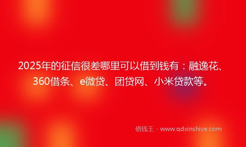 2025年的征信很差哪里可以借到钱有：融逸花、360借条、e微贷、团贷网、小米贷款等。