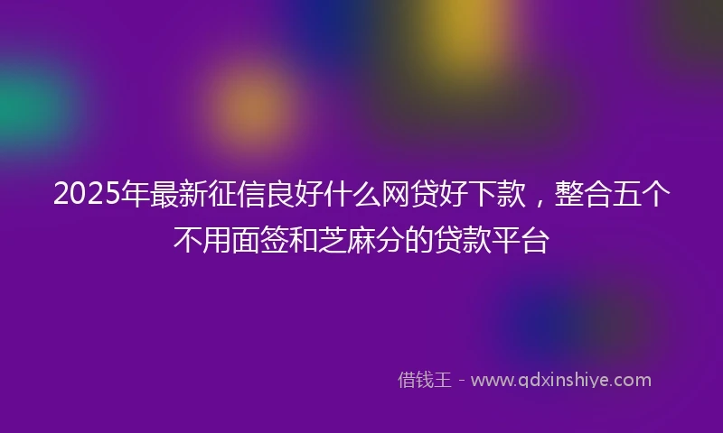 2025年最新征信良好什么网贷好下款，整合五个不用面签和芝麻分的贷款平台