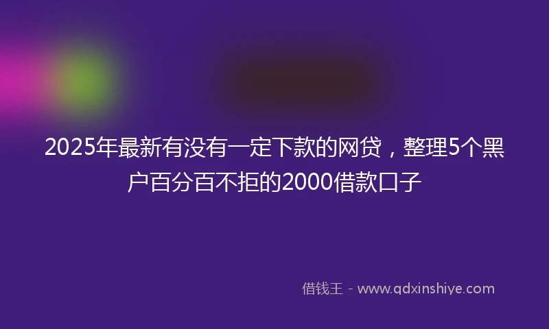 2025年最新有没有一定下款的网贷，整理5个黑户百分百不拒的2000借款口子