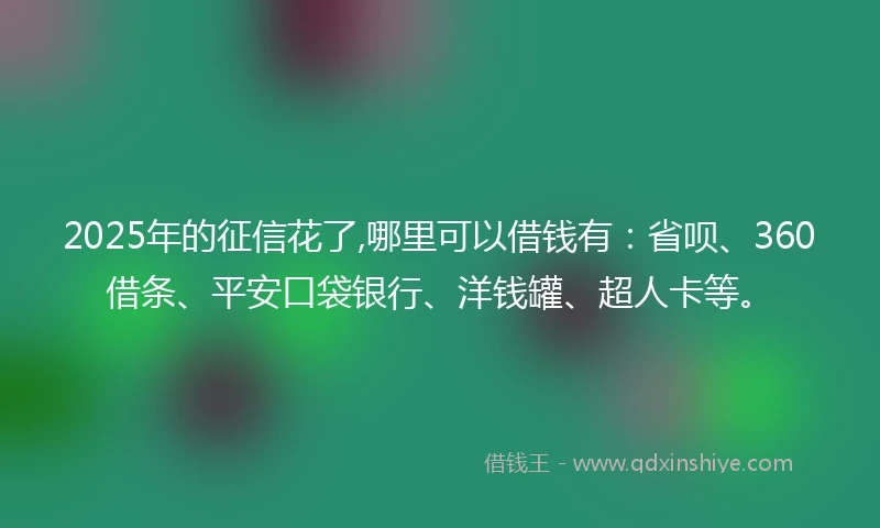 2025年的征信花了,哪里可以借钱有：省呗、360借条、平安口袋银行、洋钱罐、超人卡等。