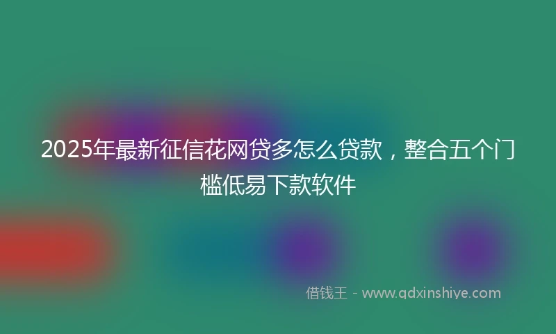 2025年最新征信花网贷多怎么贷款，整合五个门槛低易下款软件