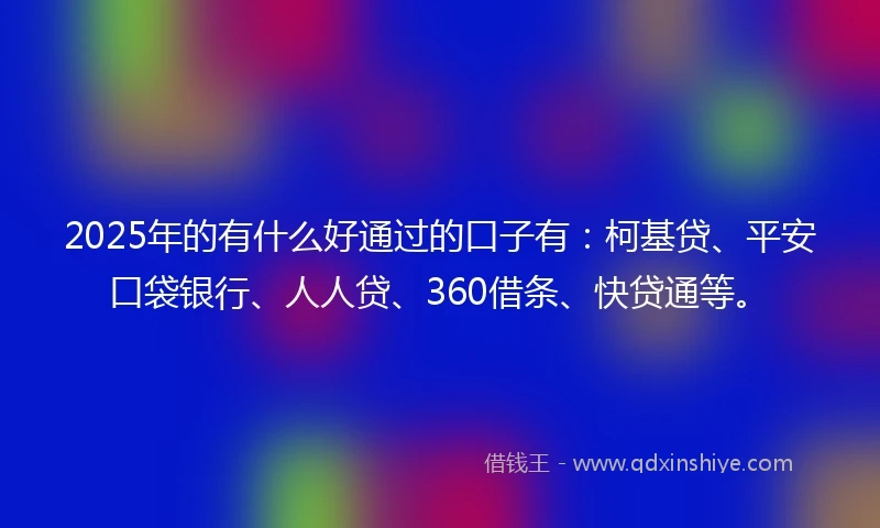 2025年的有什么好通过的口子有：柯基贷、平安口袋银行、人人贷、360借条、快贷通等。