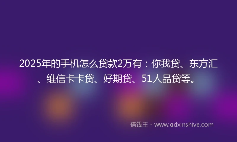 2025年的手机怎么贷款2万有：你我贷、东方汇、维信卡卡贷、好期贷、51人品贷等。