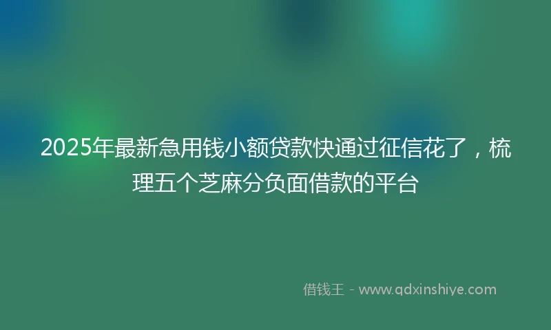 2025年最新急用钱小额贷款快通过征信花了，梳理五个芝麻分负面借款的平台