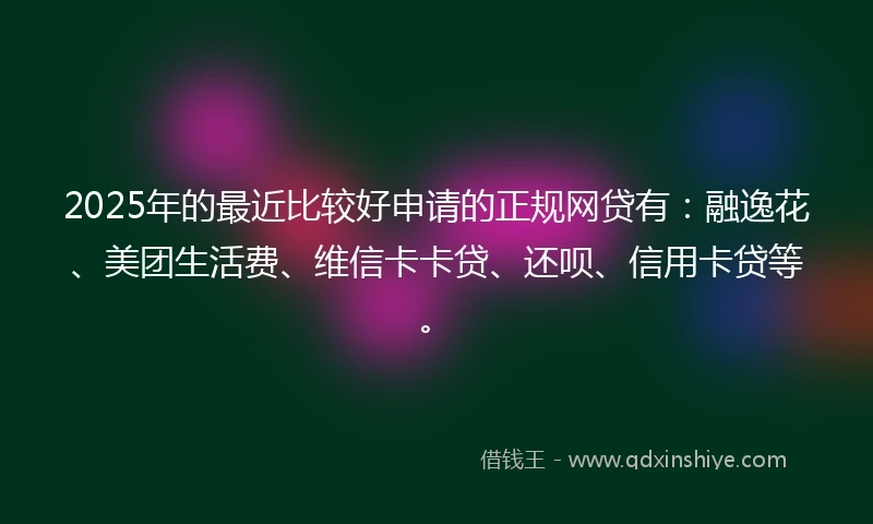2025年的最近比较好申请的正规网贷有：融逸花、美团生活费、维信卡卡贷、还呗、信用卡贷等。
