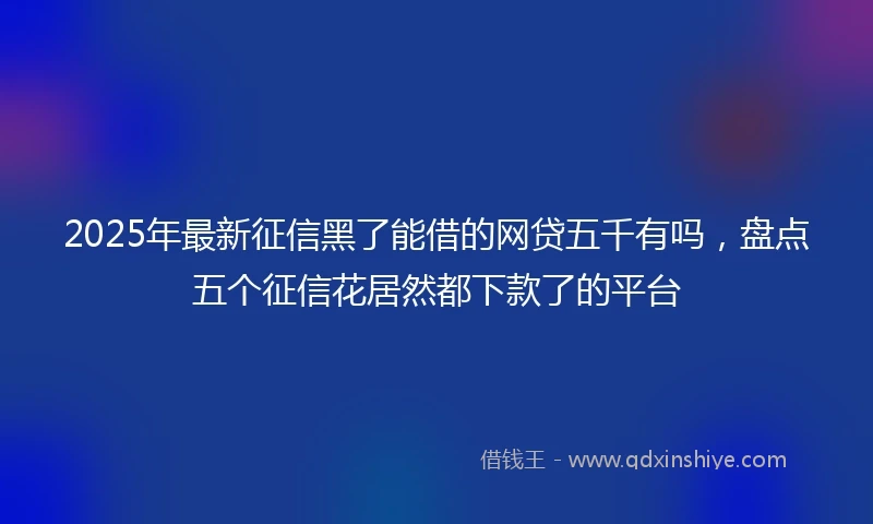 2025年最新征信黑了能借的网贷五千有吗，盘点五个征信花居然都下款了的平台