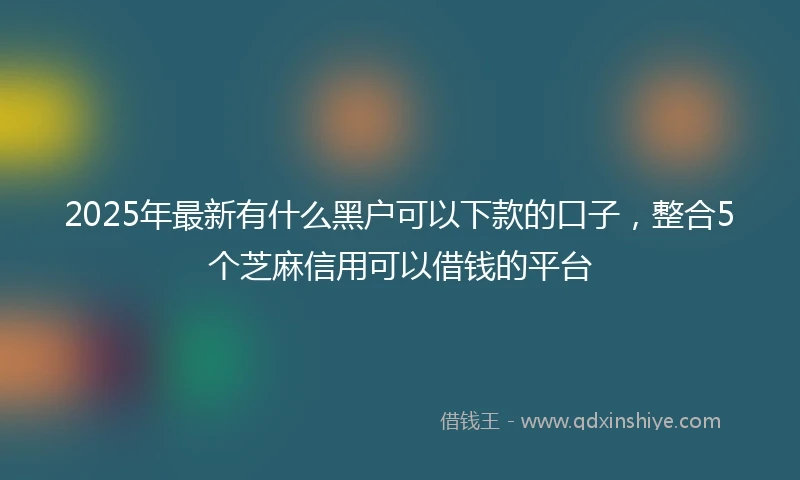 2025年最新有什么黑户可以下款的口子，整合5个芝麻信用可以借钱的平台