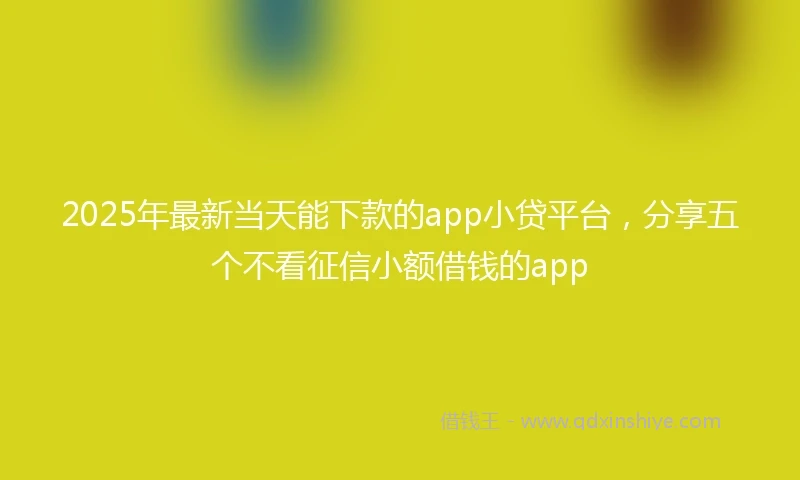 2025年最新当天能下款的app小贷平台，分享五个不看征信小额借钱的app