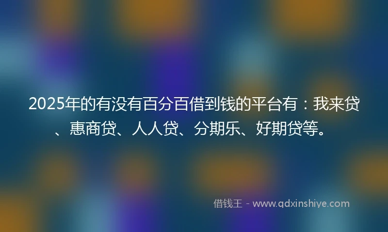 2025年的有没有百分百借到钱的平台有：我来贷、惠商贷、人人贷、分期乐、好期贷等。