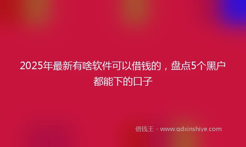 2025年最新有啥软件可以借钱的,盘点5个黑户都能下的口子