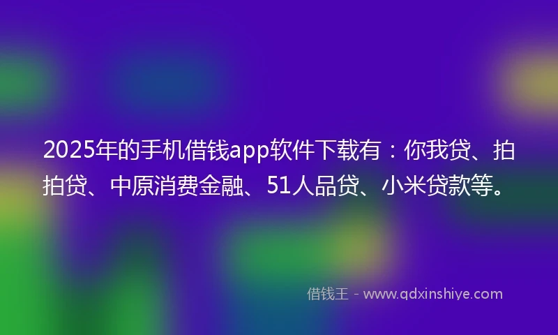 2025年的手机借钱app软件下载有：你我贷、拍拍贷、中原消费金融、51人品贷、小米贷款等。