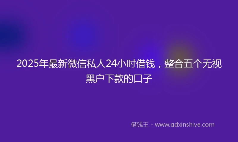 2025年最新微信私人24小时借钱，整合五个无视黑户下款的口子