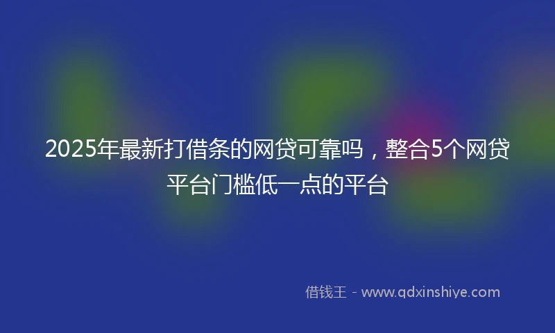 2025年最新打借条的网贷可靠吗，整合5个网贷平台门槛低一点的平台