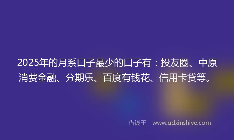 2025年的月系口子最少的口子有：投友圈、中原消费金融、分期乐、百度有钱花、信用卡贷等。