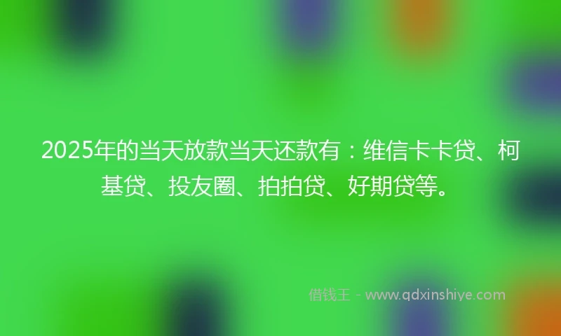 2025年的当天放款当天还款有：维信卡卡贷、柯基贷、投友圈、拍拍贷、好期贷等。