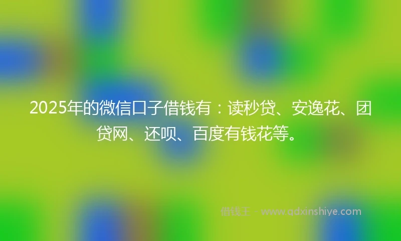 2025年的微信口子借钱有：读秒贷、安逸花、团贷网、还呗、百度有钱花等。