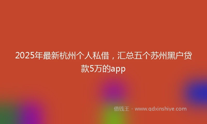 2025年最新杭州个人私借，汇总五个苏州黑户贷款5万的app