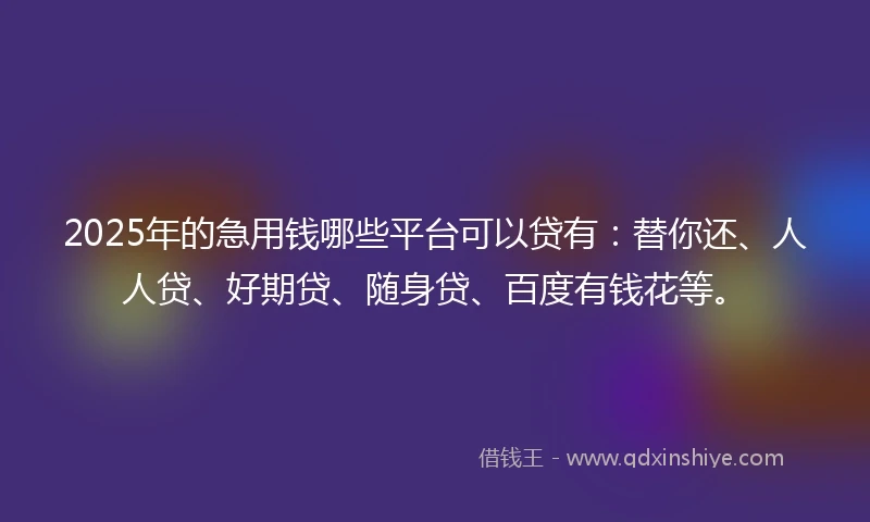 2025年的急用钱哪些平台可以贷有：替你还、人人贷、好期贷、随身贷、百度有钱花等。