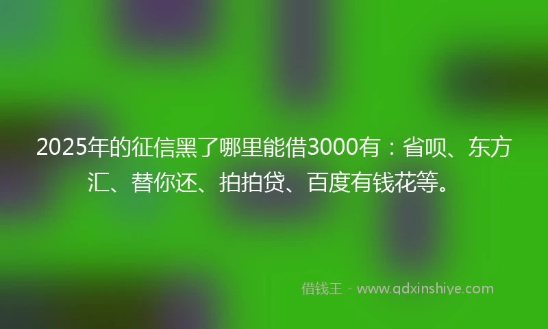 2025年的征信黑了哪里能借3000有：省呗、东方汇、替你还、拍拍贷、百度有钱花等。