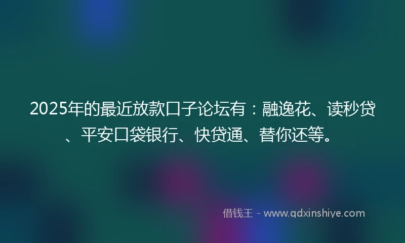 2025年的最近放款口子论坛有：融逸花、读秒贷、平安口袋银行、快贷通、替你还等。