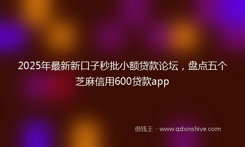 2025年最新新口子秒批小额贷款论坛，盘点五个芝麻信用600贷款app