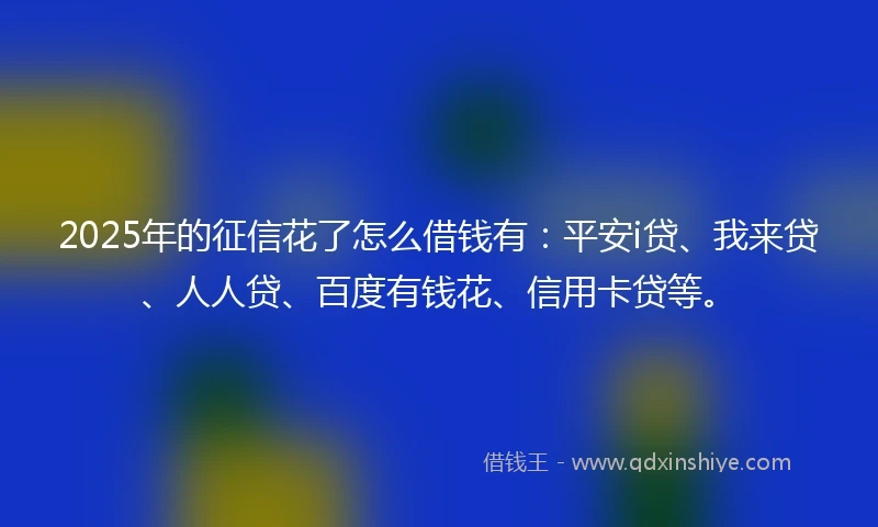 2025年的征信花了怎么借钱有：平安i贷、我来贷、人人贷、百度有钱花、信用卡贷等。