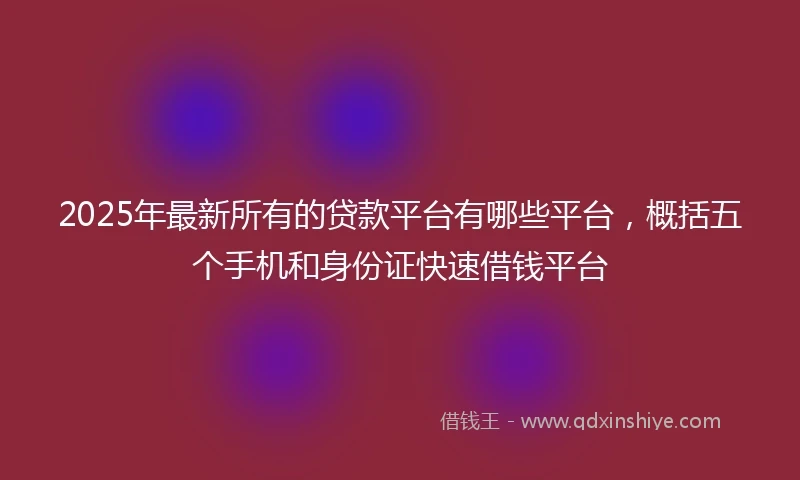2025年最新所有的贷款平台有哪些平台，概括五个手机和身份证快速借钱平台