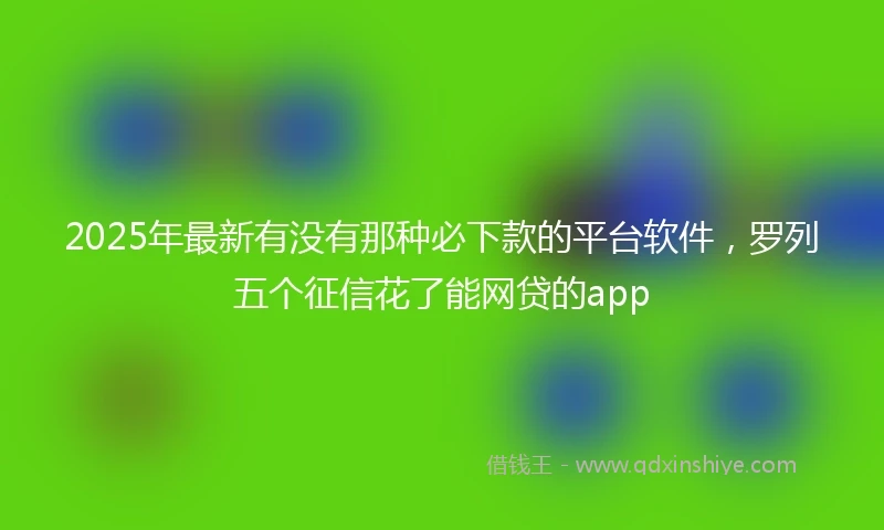 2025年最新有没有那种必下款的平台软件，罗列五个征信花了能网贷的app
