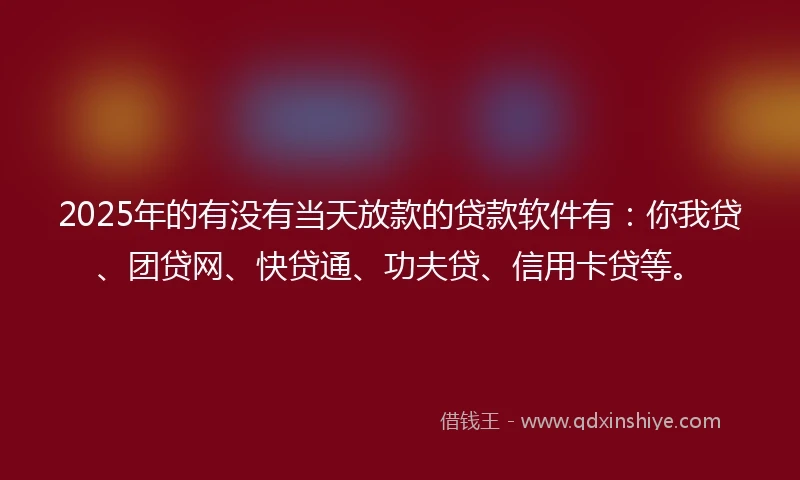 2025年的有没有当天放款的贷款软件有：你我贷、团贷网、快贷通、功夫贷、信用卡贷等。