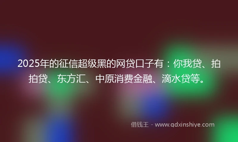 2025年的征信超级黑的网贷口子有：你我贷、拍拍贷、东方汇、中原消费金融、滴水贷等。