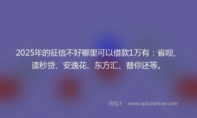 2025年的征信不好哪里可以借款1万有：省呗、读秒贷、安逸花、东方汇、替你还等。