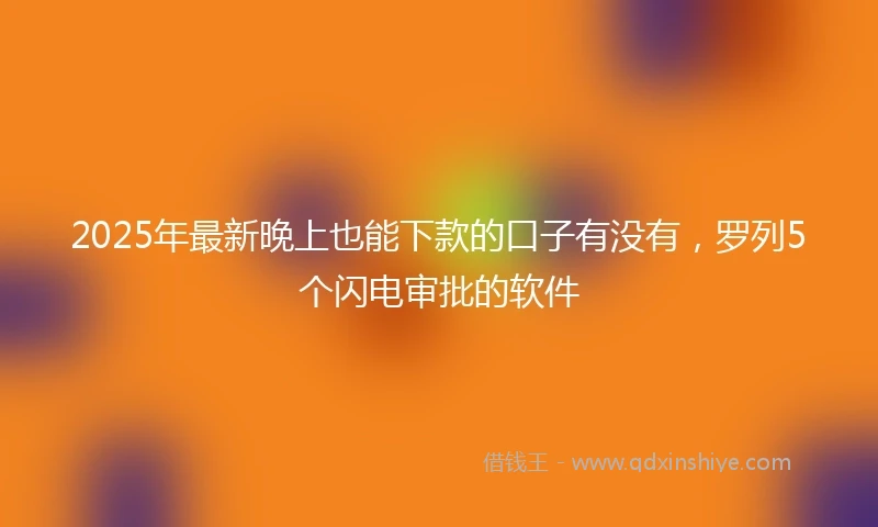 2025年最新晚上也能下款的口子有没有，罗列5个闪电审批的软件