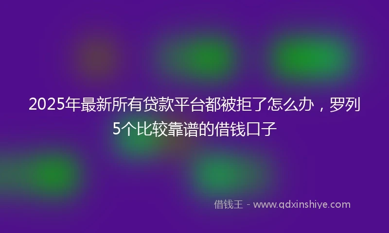 2025年最新所有贷款平台都被拒了怎么办，罗列5个比较靠谱的借钱口子