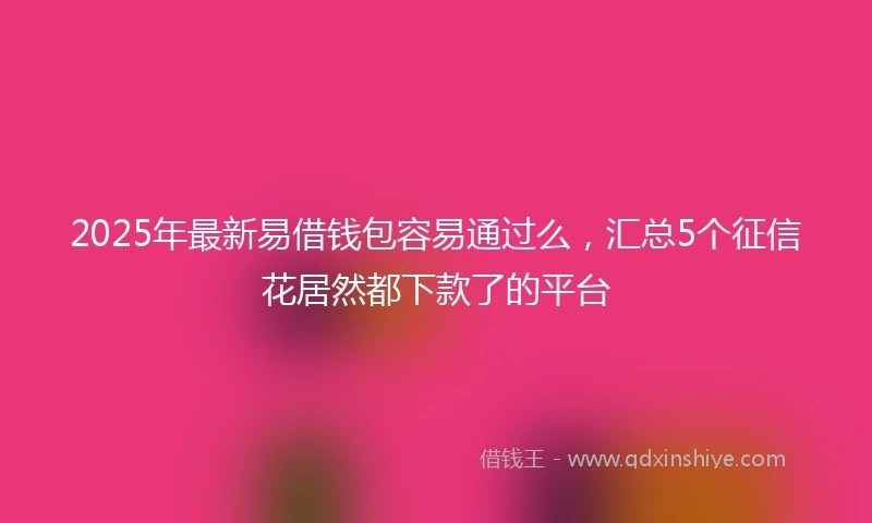 2025年最新易借钱包容易通过么，汇总5个征信花居然都下款了的平台