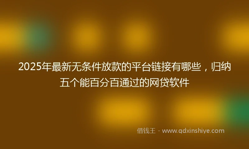 2025年最新无条件放款的平台链接有哪些，归纳五个能百分百通过的网贷软件