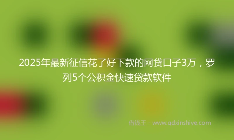 2025年最新征信花了好下款的网贷口子3万，罗列5个公积金快速贷款软件