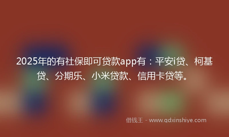 2025年的有社保即可贷款app有：平安i贷、柯基贷、分期乐、小米贷款、信用卡贷等。