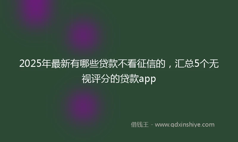 2025年最新有哪些贷款不看征信的，汇总5个无视评分的贷款app