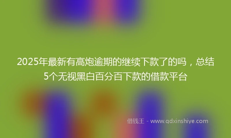 2025年最新有高炮逾期的继续下款了的吗，总结5个无视黑白百分百下款的借款平台