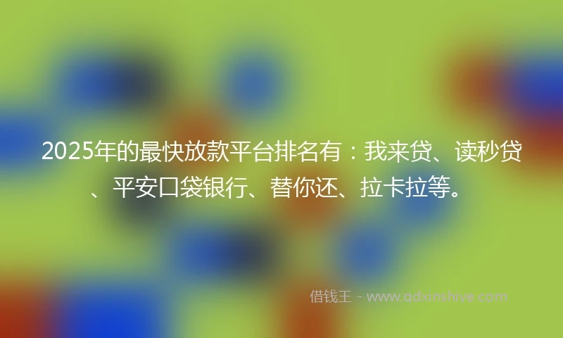 2025年的最快放款平台排名有：我来贷、读秒贷、平安口袋银行、替你还、拉卡拉等。