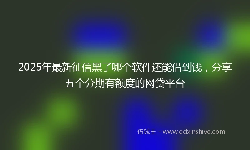 2025年最新征信黑了哪个软件还能借到钱，分享五个分期有额度的网贷平台
