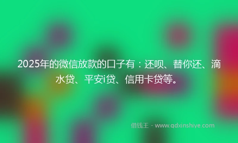 2025年的微信放款的口子有：还呗、替你还、滴水贷、平安i贷、信用卡贷等。