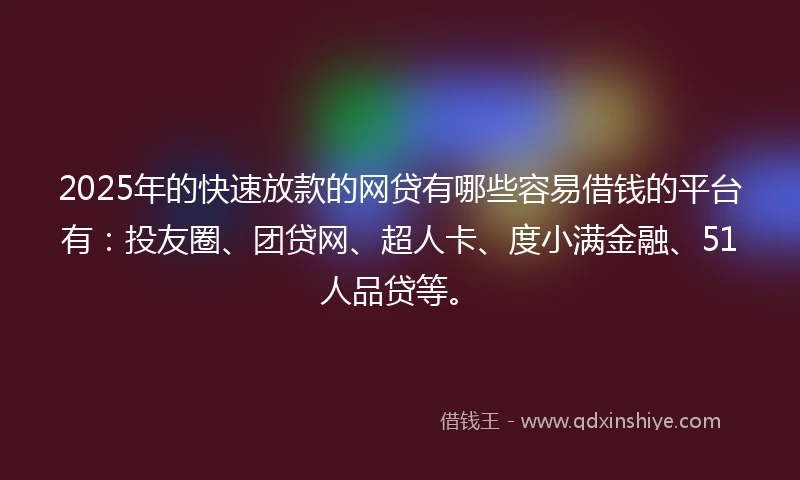 2025年的快速放款的网贷有哪些容易借钱的平台有：投友圈、团贷网、超人卡、度小满金融、51人品贷等。