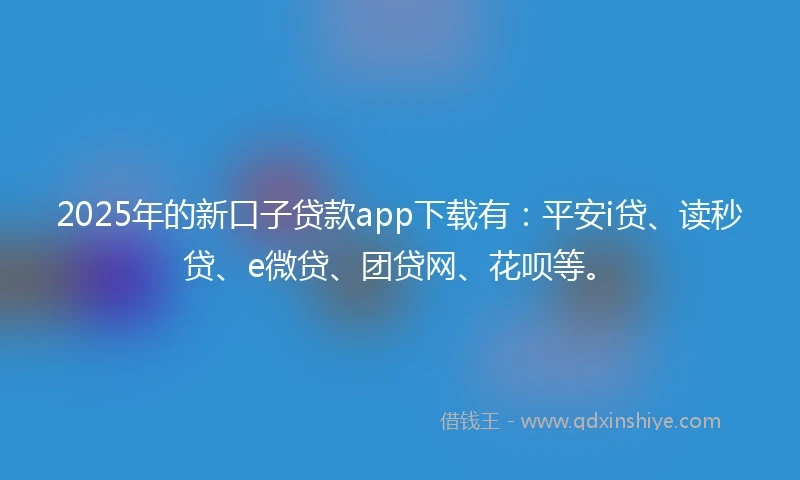 2025年的新口子贷款app下载有：平安i贷、读秒贷、e微贷、团贷网、花呗等。
