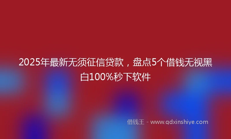 2025年最新无须征信贷款，盘点5个借钱无视黑白100%秒下软件