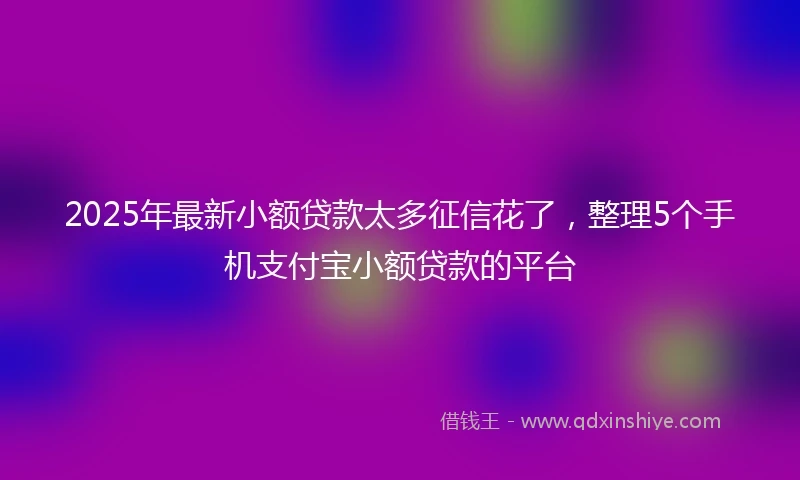 2025年最新小额贷款太多征信花了，整理5个手机支付宝小额贷款的平台